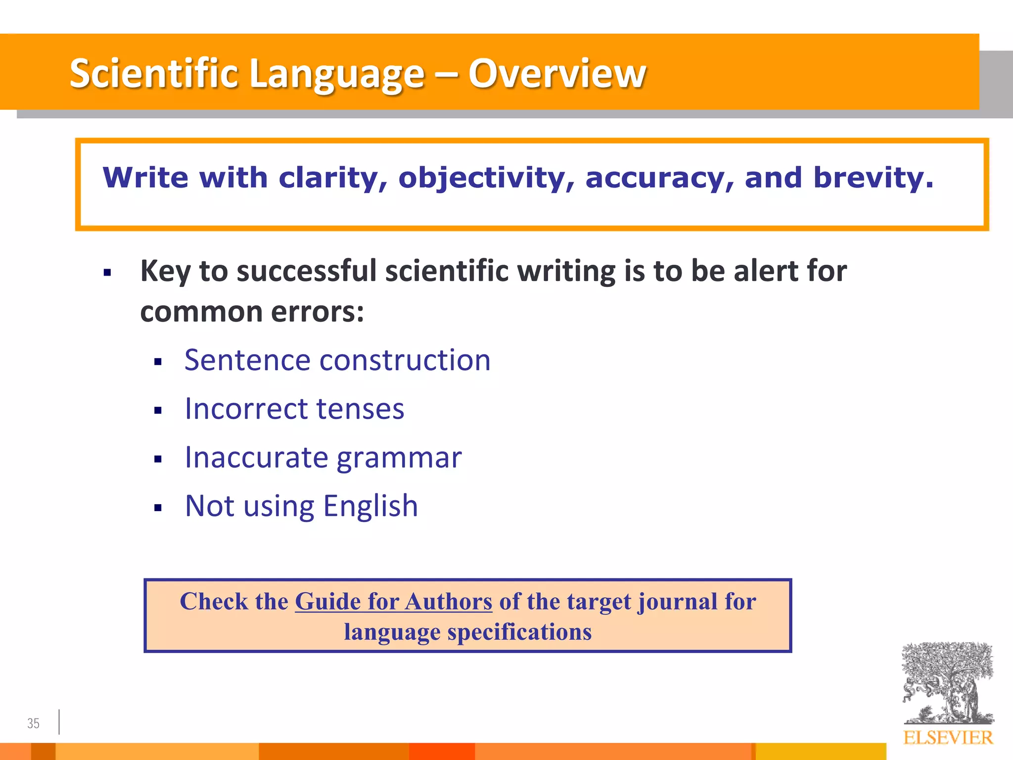 35
Scientific Language – Overview
 Key to successful scientific writing is to be alert for
common errors:
 Sentence construction
 Incorrect tenses
 Inaccurate grammar
 Not using English
Check the Guide for Authors of the target journal for
language specifications
Write with clarity, objectivity, accuracy, and brevity.
 