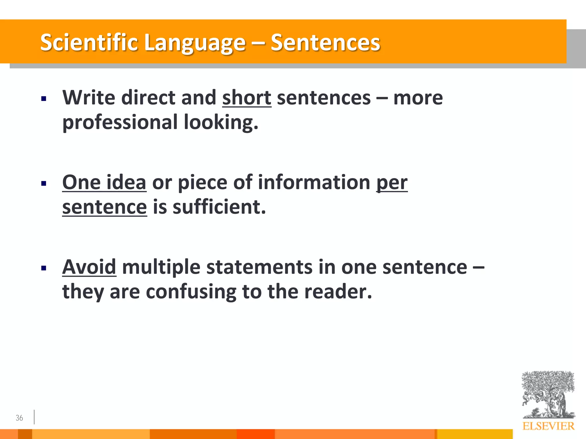 36
Scientific Language – Sentences
 Write direct and short sentences – more
professional looking.
 One idea or piece of information per
sentence is sufficient.
 Avoid multiple statements in one sentence –
they are confusing to the reader.
 
