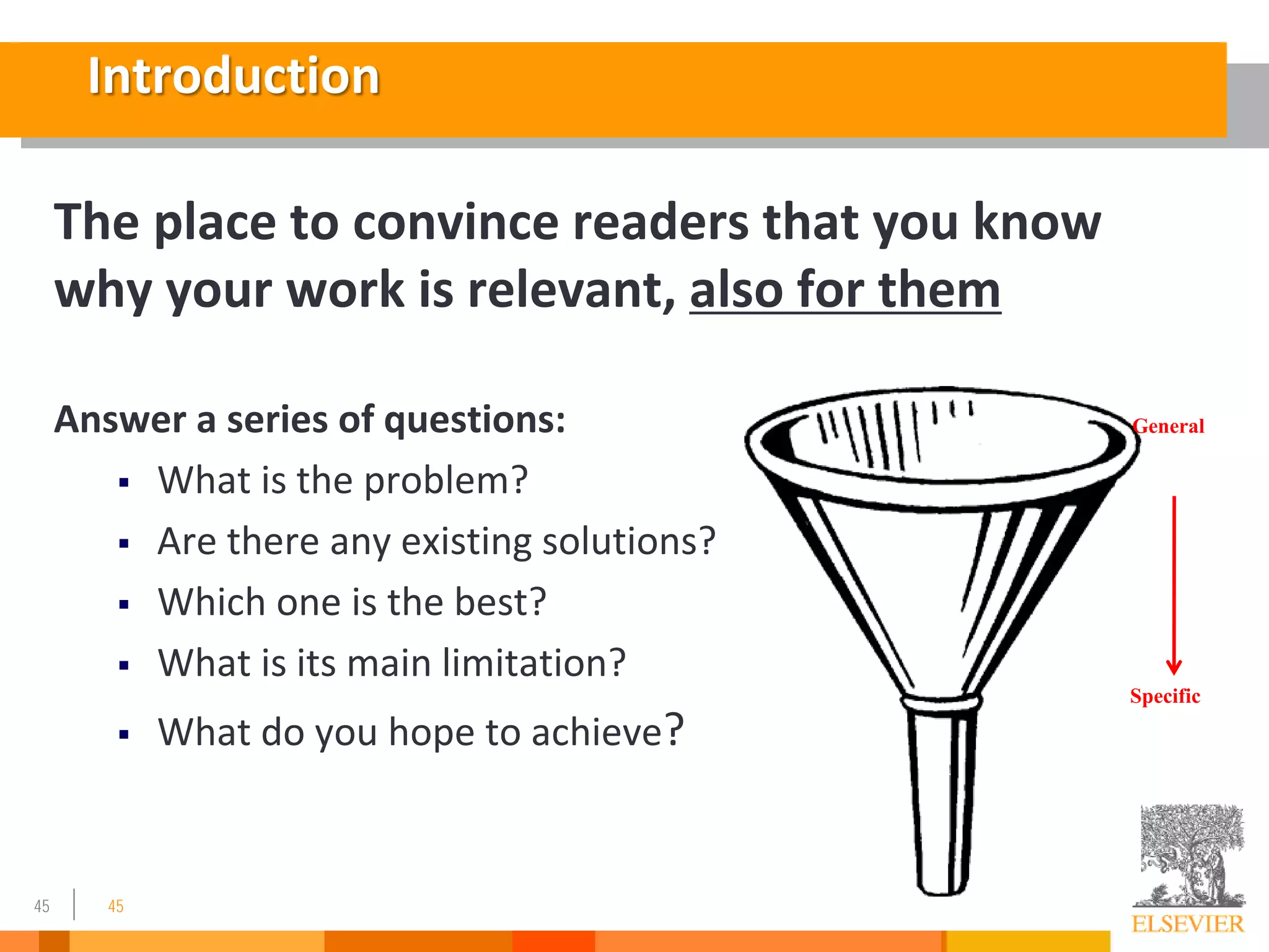 45
Introduction
The place to convince readers that you know
why your work is relevant, also for them
Answer a series of questions:
 What is the problem?
 Are there any existing solutions?
 Which one is the best?
 What is its main limitation?
 What do you hope to achieve?
45
General
Specific
 