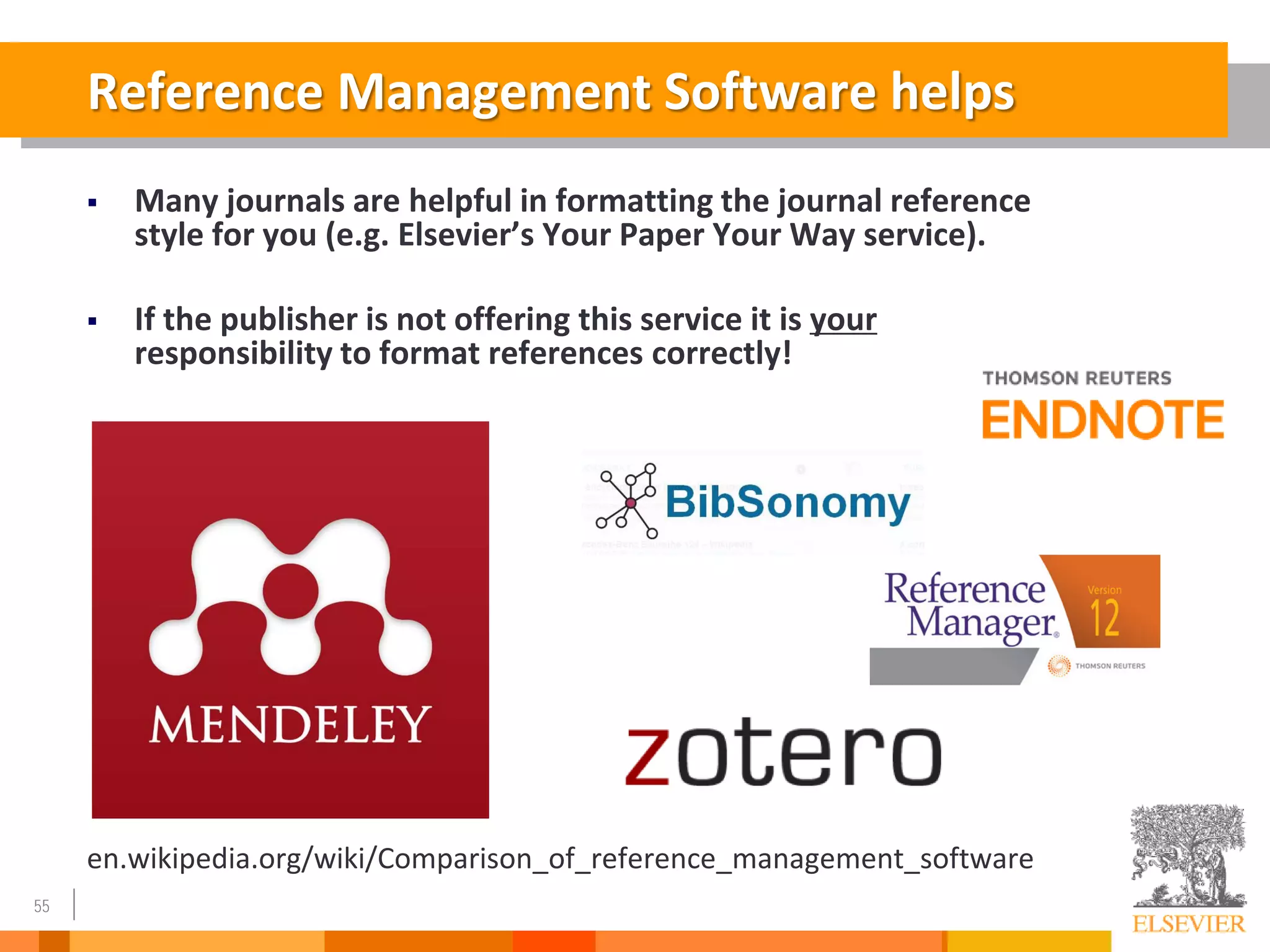 55
Reference Management Software helps
 Many journals are helpful in formatting the journal reference
style for you (e.g. Elsevier’s Your Paper Your Way service).
 If the publisher is not offering this service it is your
responsibility to format references correctly!
en.wikipedia.org/wiki/Comparison_of_reference_management_software
 