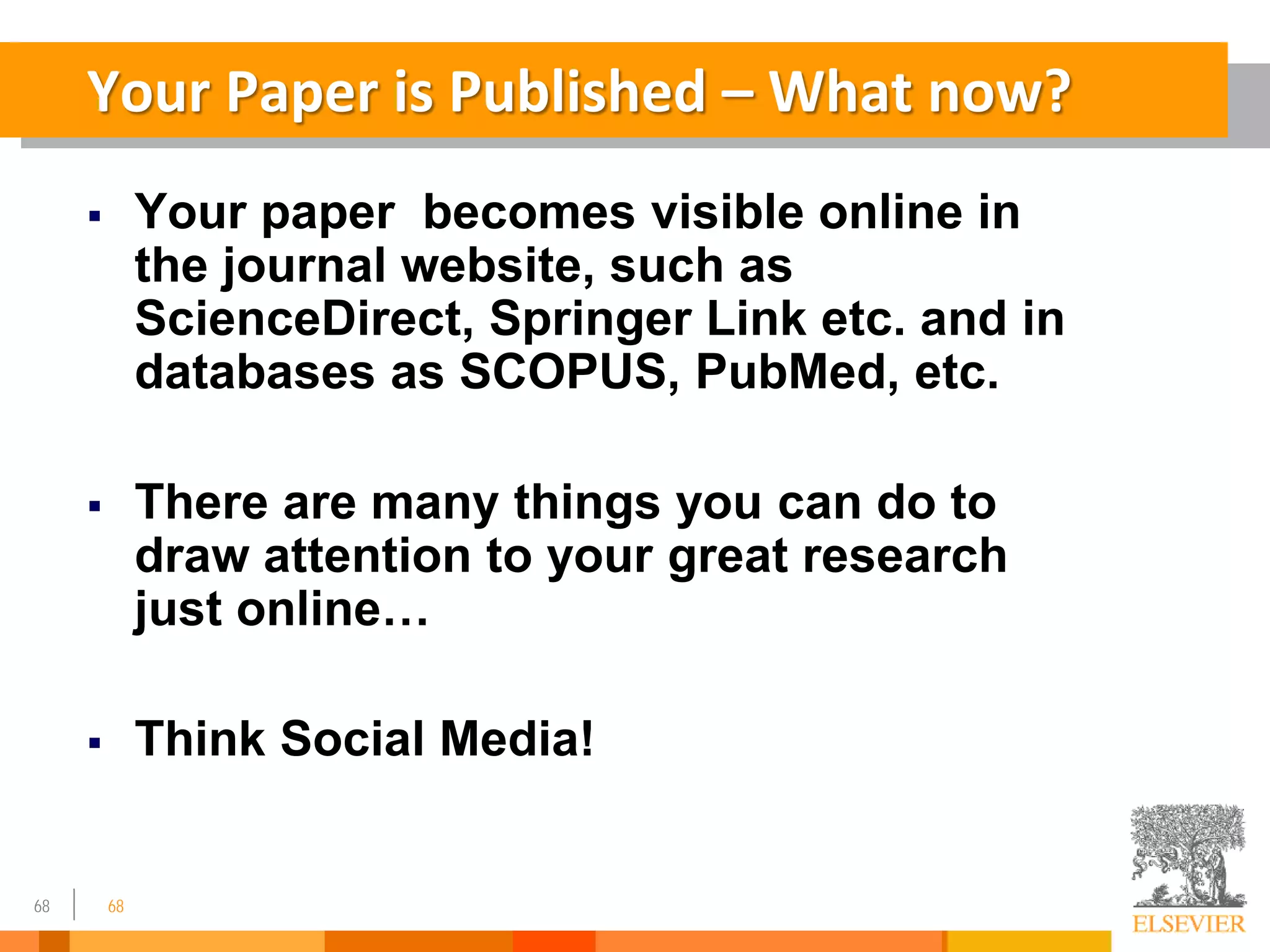 68
Your Paper is Published – What now?
 Your paper becomes visible online in
the journal website, such as
ScienceDirect, Springer Link etc. and in
databases as SCOPUS, PubMed, etc.
 There are many things you can do to
draw attention to your great research
just online…
 Think Social Media!
68
 