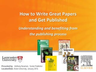 Presented by: Anthony Newman, Senior Publisher
Location/Date: Aston University, January 2016
How to Write Great Papers
and Get Published
Understanding and benefiting from
the publishing process
 