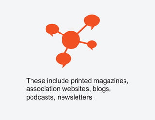 These include printed magazines,
association websites, blogs,
podcasts, newsletters.
 