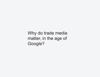 Why do trade media
matter, in the age of
Google?
 