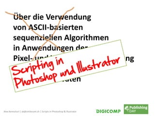 Alex Kereszturi | ak@smilecom.ch | Scripts in Photoshop & Illustrator
Über die Verwendung
von ASCII-basierten
sequenziellen Algorithmen
in Anwendungen der
Pixel- und Vektor-Bildbearbeitung
unter Zuhilfenahme
von Java-Derivaten
 