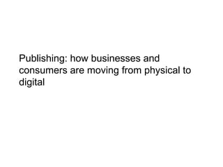 Publishing: how businesses and
consumers are moving from physical to
digital
 