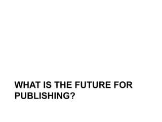 WHAT IS THE FUTURE FOR
PUBLISHING?
 