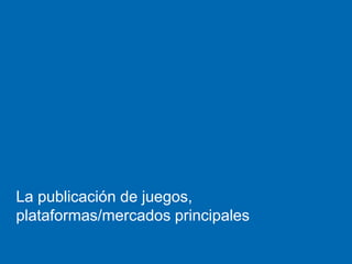 La publicación de juegos,
plataformas/mercados principales
 