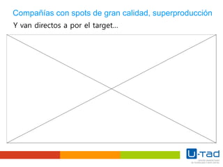 Compañías con spots de gran calidad, superproducción
Y van directos a por el target…
 