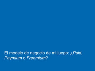 El modelo de negocio de mi juego: ¿Paid,
Paymium o Freemium?
 