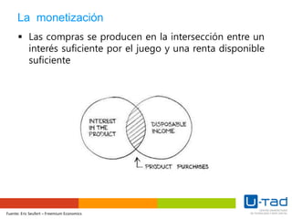 Fuente: Eric Seufert – Freemium Economics
La monetización
 Las compras se producen en la intersección entre un
interés suficiente por el juego y una renta disponible
suficiente
 