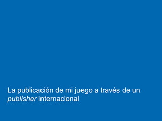 La publicación de mi juego a través de un
publisher internacional
 