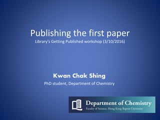 Publishing the first paper
Library's Getting Published workshop (3/10/2016)
Kwan Chak Shing
PhD student, Department of Che...