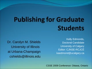 Kelly Edmonds,
Dr. Carolyn M. Shields                   Doctoral Candidate
   University of Illinois               University of Calgary
                                      Editor: CJNSE-RCJCÉ
at Urbana-Champaign                  kaedmond@ucalgary.ca
 cshields@illinois.edu

                            CSSE 2009 Conference: Ottawa, Ontario
 