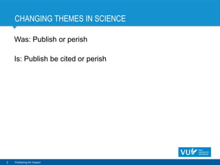 CHANGING THEMES IN SCIENCE
Was: Publish or perish
Is: Publish be cited or perish
2 Publishing for Impact
 