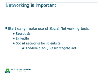 Networking is important




 Start early, make use of Social Networking tools
    ● Facebook
    ● LinkedIn
    ● Social networks for scientists
          ● Academia.edu, Researchgate.net
 
