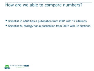 How are we able to compare numbers?


 Scientist Z. Math has a publication from 2001 with 17 citations
 Scientist M. Biology has a publication from 2007 with 32 citations
 