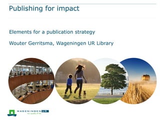 Publishing for impact
Wouter Gerritsma, Wageningen UR Library
Elements for a publication strategy
 