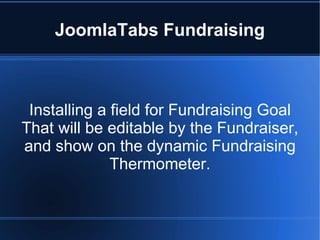 JoomlaTabs Fundraising



 Installing a field for Fundraising Goal
That will be editable by the Fundraiser,
and show on the dynamic Fundraising
              Thermometer.
 