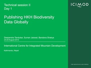 Technical session II
Day 1

Publishing HKH Biodiversity
Data Globally


Deependra Tandukar, Suman Jaiswal, Bandana Shakya
23-24 August 2012


International Centre for Integrated Mountain Development
Kathmandu, Nepal
 