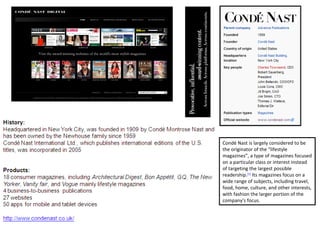 Condé Nast is largely considered to be the originator of the “lifestyle magazines”, a type of magazines focused on a particular class or interest instead of targeting the largest possible readership. [1]  Its magazines focus on a wide range of subjects, including travel, food, home, culture, and other interests, with fashion the larger portion of the company's focus.  