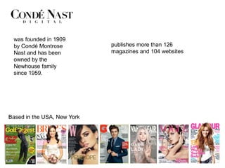 was founded in 1909
 by Condé Montrose           publishes more than 126
 Nast and has been           magazines and 104 websites
 owned by the
 Newhouse family
 since 1959.




Based in the USA, New York
 