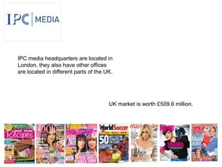 IPC media headquarters are located in
London, they also have other offices
are located in different parts of the UK.




                                       UK market is worth £509.6 million.
 