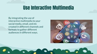 By integrating the use of
interactive multimedia to your
social media, email, and etc
created in different channels and
formats to gather different
audiences in different ways.
Use Interactive Multimedia
 