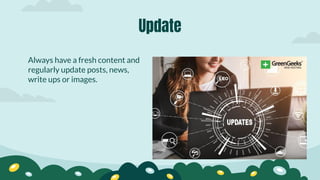 Always have a fresh content and
regularly update posts, news,
write ups or images.
Update
 
