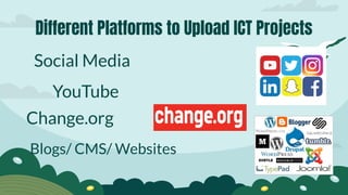 Different Platforms to Upload ICT Projects
Social Media
YouTube
Change.org
Blogs/ CMS/ Websites
 