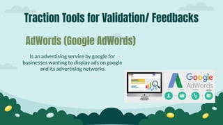 Traction Tools for Validation/ Feedbacks
Is an advertising service by google for
businesses wanting to display ads on google
and its advertising networks
AdWords (Google AdWords)
 
