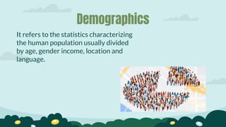 Demographics
It refers to the statistics characterizing
the human population usually divided
by age, gender income, location and
language.
 