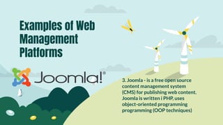 3. Joomla - is a free open source
content management system
(CMS) for publishing web content.
Joomla is written i PHP, uses
object-oriented programming
programming (OOP techniques)
Examples of Web
Management
Platforms
 