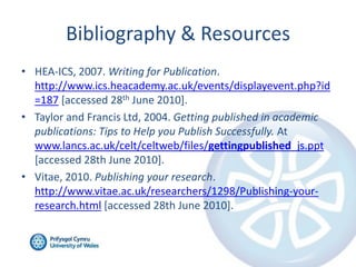 Bibliography & Resources<br />HEA-ICS, 2007. Writing for Publication. http://www.ics.heacademy.ac.uk/events/displayevent.p...