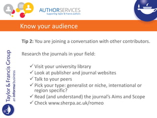 Know your audience
Tip 3: Ask the right questions and know the right answers. Who, or
what, is the journal’s:
• Editor?
• ...