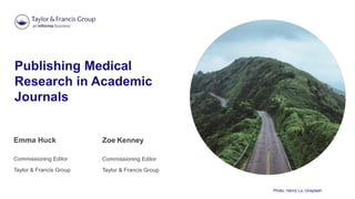 Publishing Medical
Research in Academic
Journals
Emma Huck
Commissioning Editor
Taylor & Francis Group
Photo: Henry Lo, Unsplash
Zoe Kenney
Commissioning Editor
Taylor & Francis Group
 