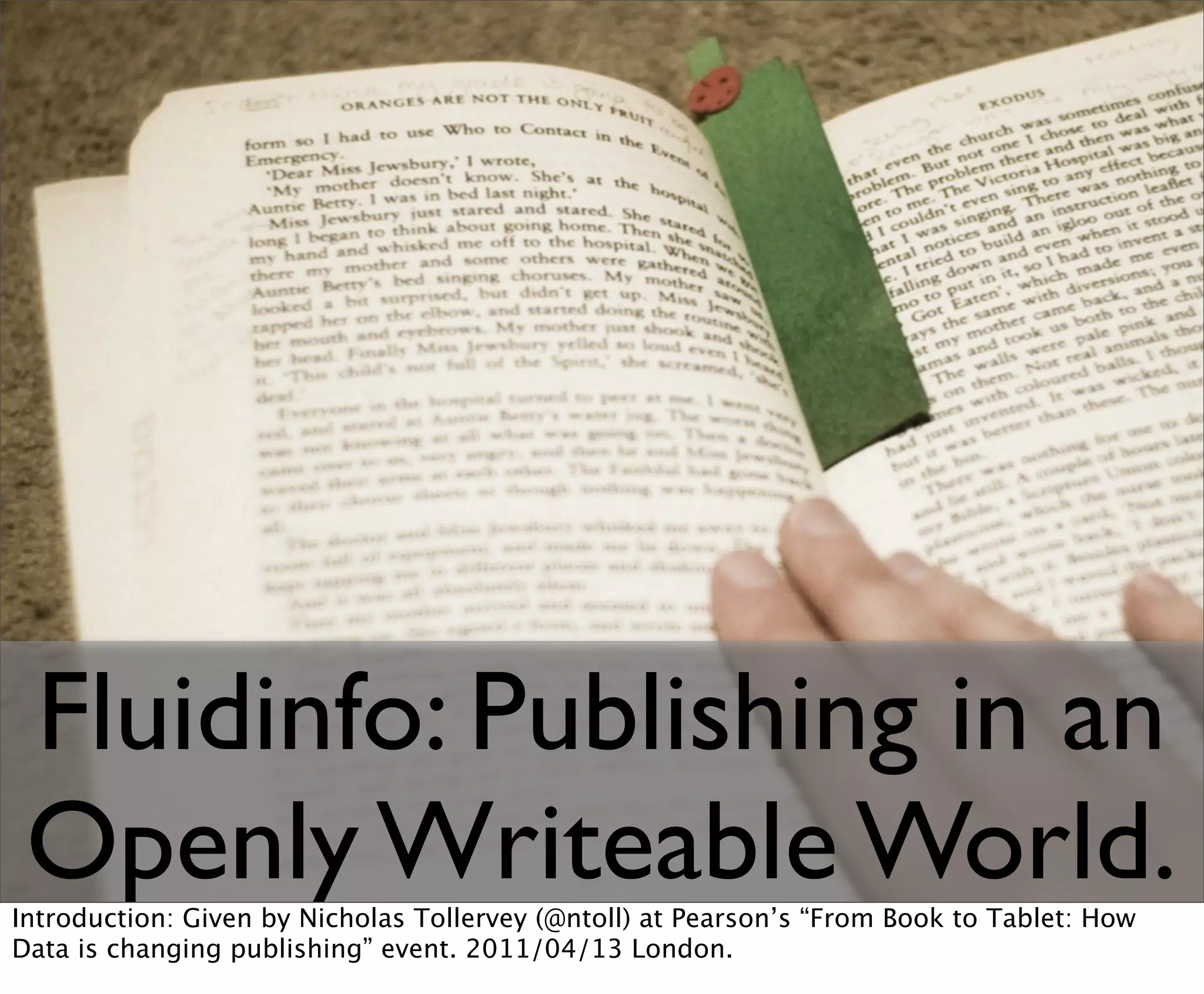 Fluidinfo: Publishing in an
 Openly Writeable World.
Introduction: Given by Nicholas Tollervey (@ntoll) at Pearson’s “From Book to Tablet: How
Data is changing publishing” event. 2011/04/13 London.
 
