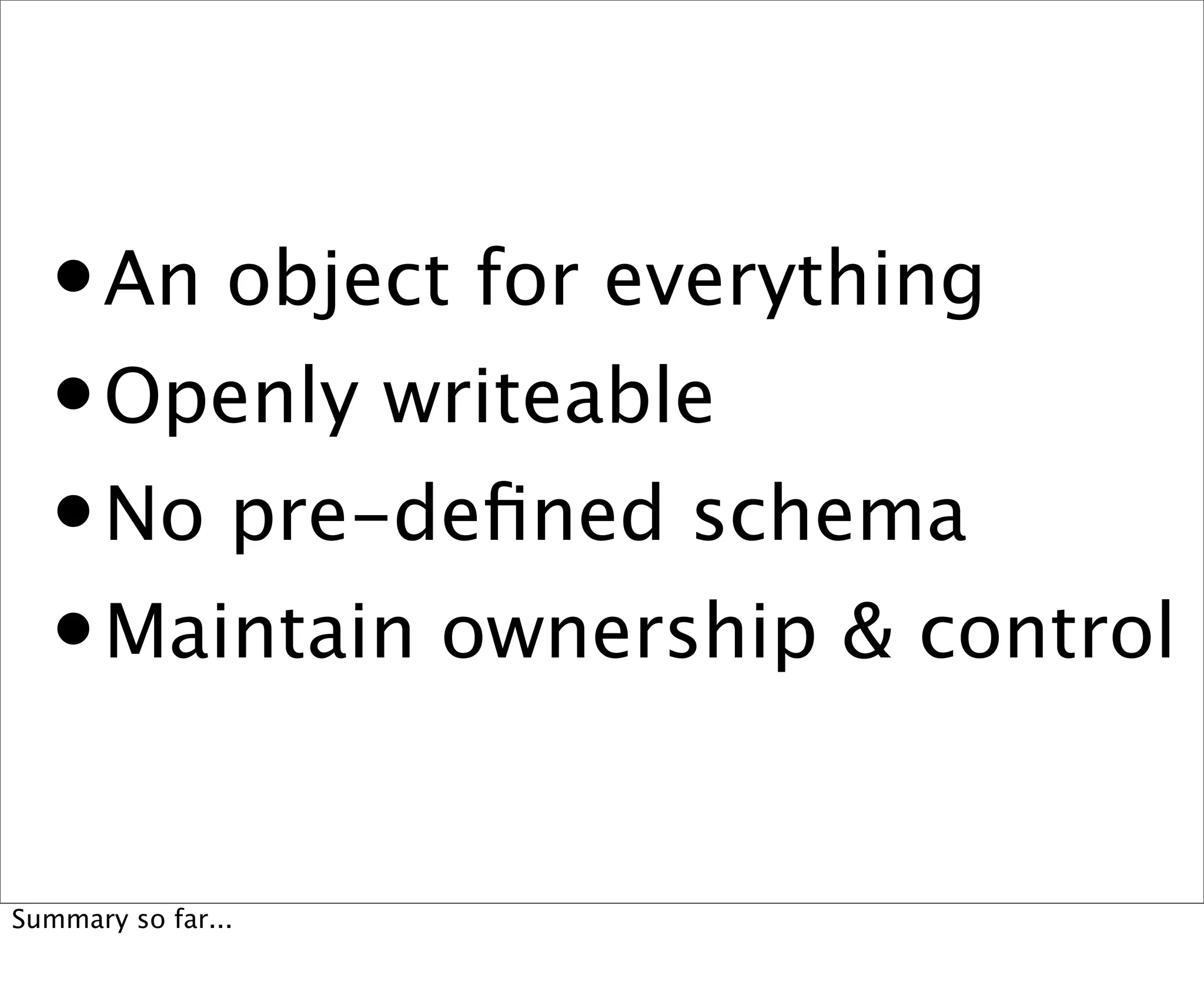 • An object for everything
  • Openly writeable
  • No pre-deﬁned schema
  • Maintain ownership & control
Summary so far...
 