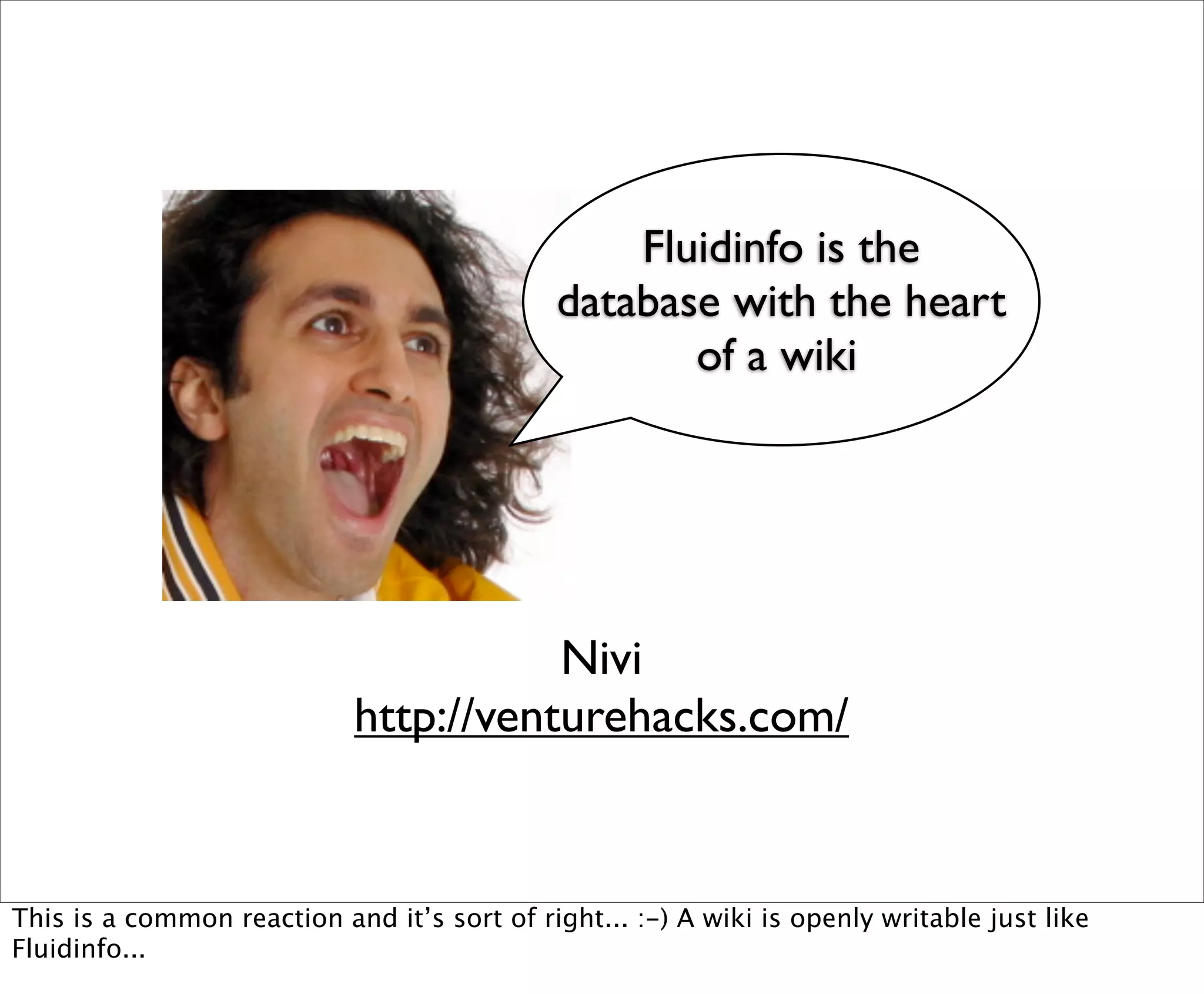 Fluidinfo is the
                                              database with the heart
                                                     of a wiki




                                       Nivi
                            http://venturehacks.com/


This is a common reaction and it’s sort of right... :-) A wiki is openly writable just like
Fluidinfo...
 