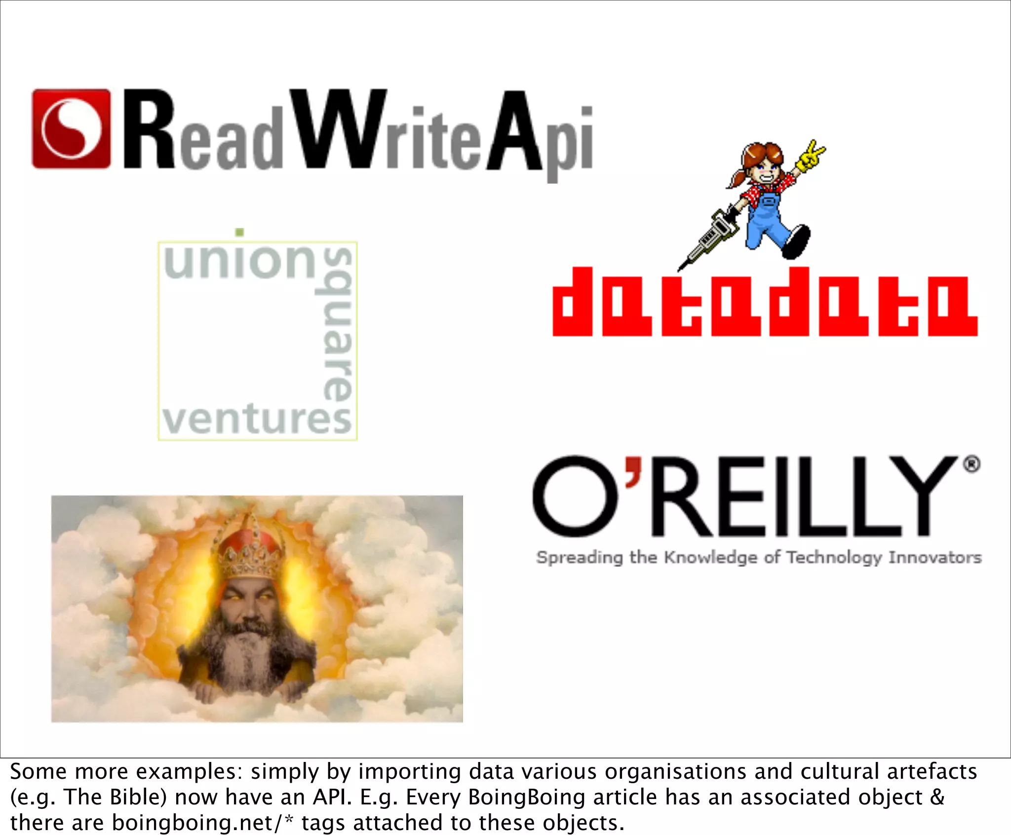 Some more examples: simply by importing data various organisations and cultural artefacts
(e.g. The Bible) now have an API. E.g. Every BoingBoing article has an associated object &
there are boingboing.net/* tags attached to these objects.
 