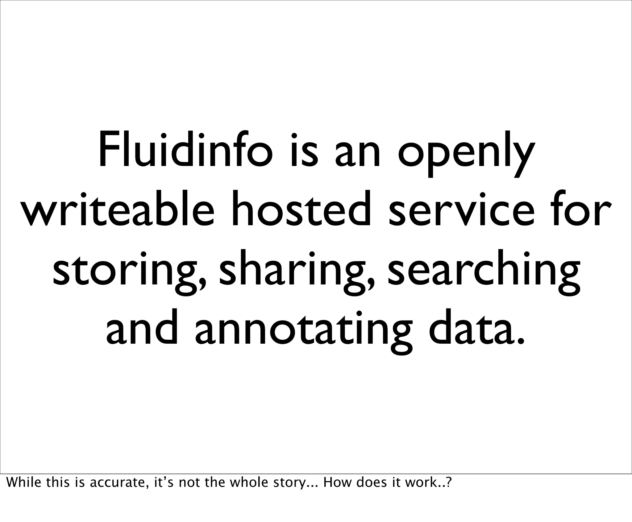 Fluidinfo is an openly
  writeable hosted service for
   storing, sharing, searching
      and annotating data.

While this is accurate, it’s not the whole story... How does it work..?
 