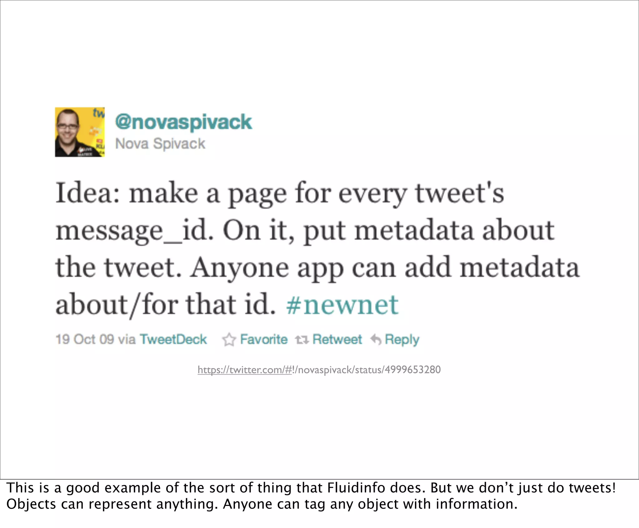 https://twitter.com/#!/novaspivack/status/4999653280




This is a good example of the sort of thing that Fluidinfo does. But we don’t just do tweets!
Objects can represent anything. Anyone can tag any object with information.
 