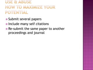 Submit several papers
 Include many self citations
 Re-submit the same paper to another
proceedings and journal
 