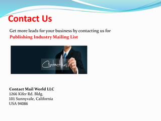 Contact Us
Get more leads for your business by contacting us for
Publishing Industry Mailing List
Contact Mail World LLC
1266 Kifer Rd. Bldg.
101 Sunnyvale, California
USA 94086
 