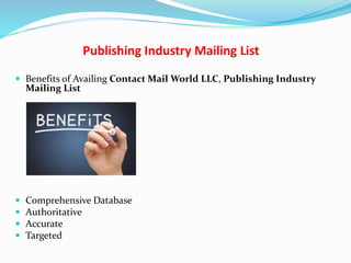 Publishing Industry Mailing List
 Benefits of Availing Contact Mail World LLC, Publishing Industry
Mailing List
 Comprehensive Database
 Authoritative
 Accurate
 Targeted
 