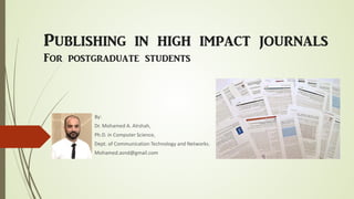 Publishing in high impact journals
For postgraduate students
By:
Dr. Mohamed A. Alrshah,
Ph.D. in Computer Science,
Dept. of Communication Technology and Networks.
Mohamed.asnd@gmail.com
 