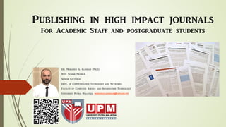 Publishing in high impact journals
For Academic Staff and postgraduate students
Dr. Mohamed A. Alrshah (Ph.D.)
IEEE Senior Member.
Senior Lecturer,
Dept. of Communication Technology and Networks
Faculty of Computer Science and Information Technology
Universiti Putra Malaysia. mohamed.alrshah@upm.edu.my
 