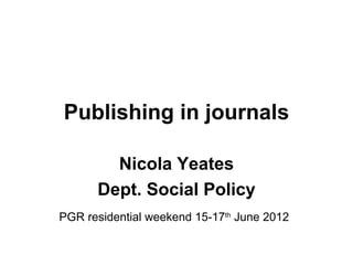 Publishing in journals

        Nicola Yeates
      Dept. Social Policy
PGR residential weekend 15-17th June 2012
 