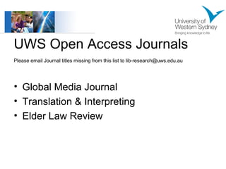 UWS Open Access Journals 
Please email Journal titles missing from this list to lib-research@uws.edu.au 
• Global Media Journal 
• Translation & Interpreting 
• Elder Law Review 
 