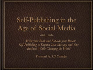 Self-Publishing in the
Age of Social Media
      Write your Book and Explode your Reach:
Self-Publishing to Expand Your Message and Your
       Business While Changing the World

             Presented by: CJ Coolidge
 